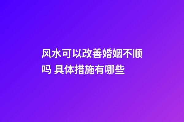 风水可以改善婚姻不顺吗 具体措施有哪些